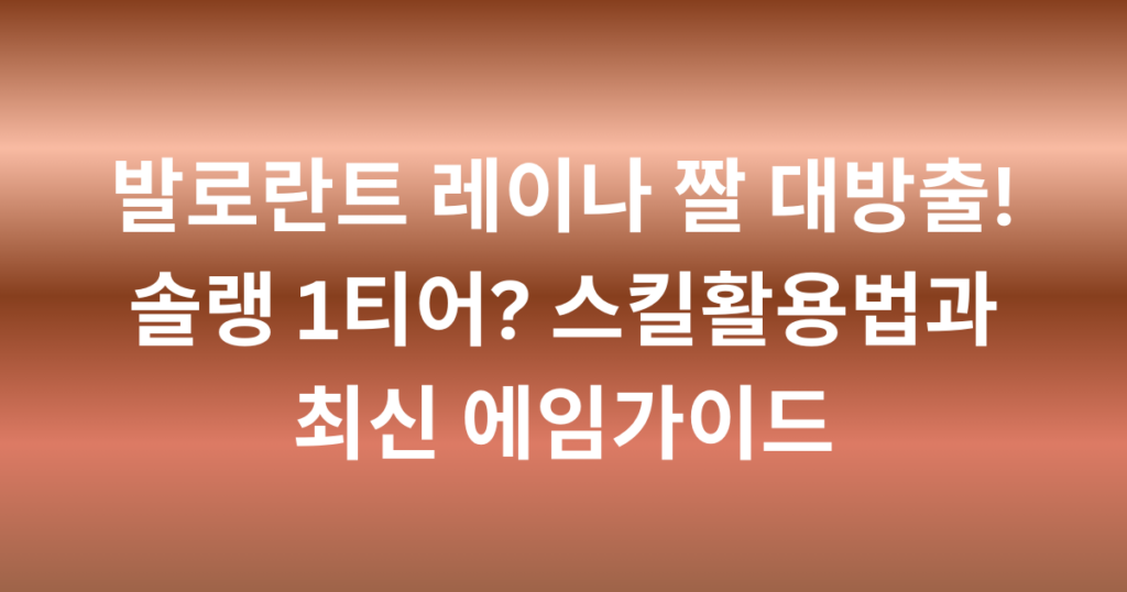 발로란트 레이나 짤 대방출! 솔랭 1티어? 스킬활용법과 최신 에임가이드