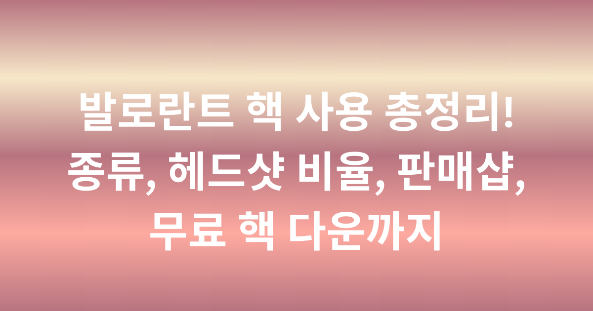발로란트 핵 사용 총정리! 종류, 헤드샷 비율, 판매샵, 무료 핵 다운까지