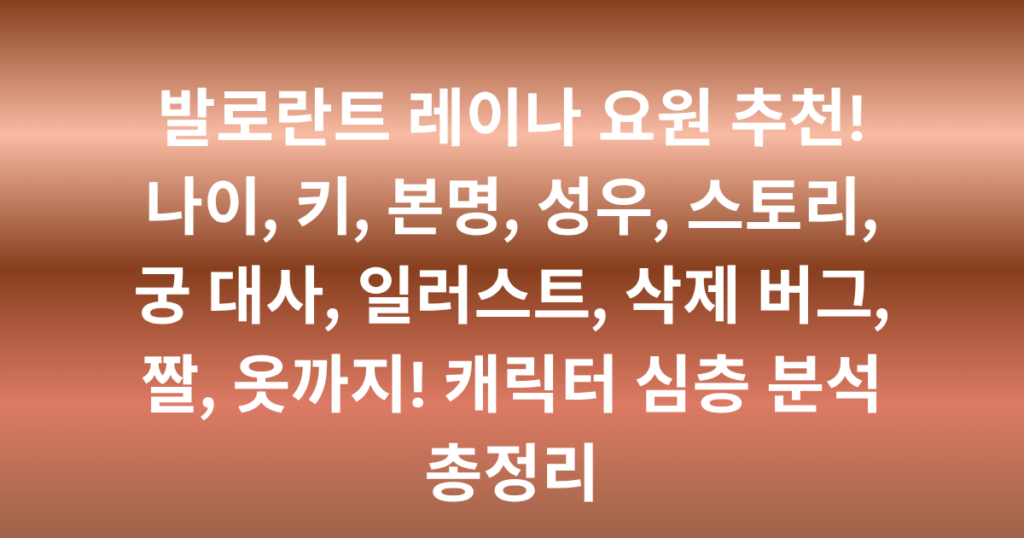 발로란트 레이나 요원 추천! 나이, 키, 본명, 성우, 스토리, 궁 대사, 일러스트, 삭제 버그, 짤, 옷까지! 캐릭터 심층 분석 총정리