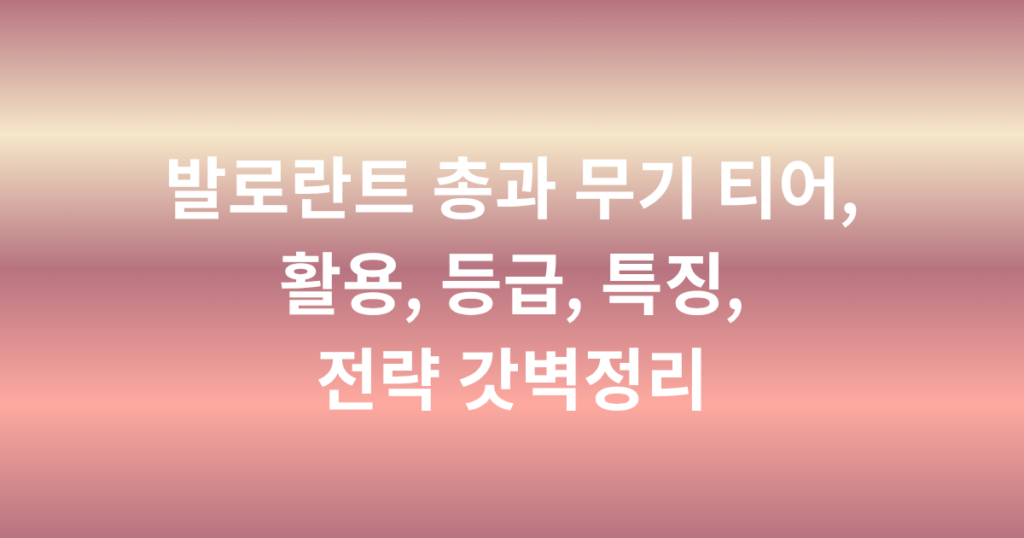 발로란트 총과 무기 티어, 활용, 등급, 특징, 전략 갓벽정리