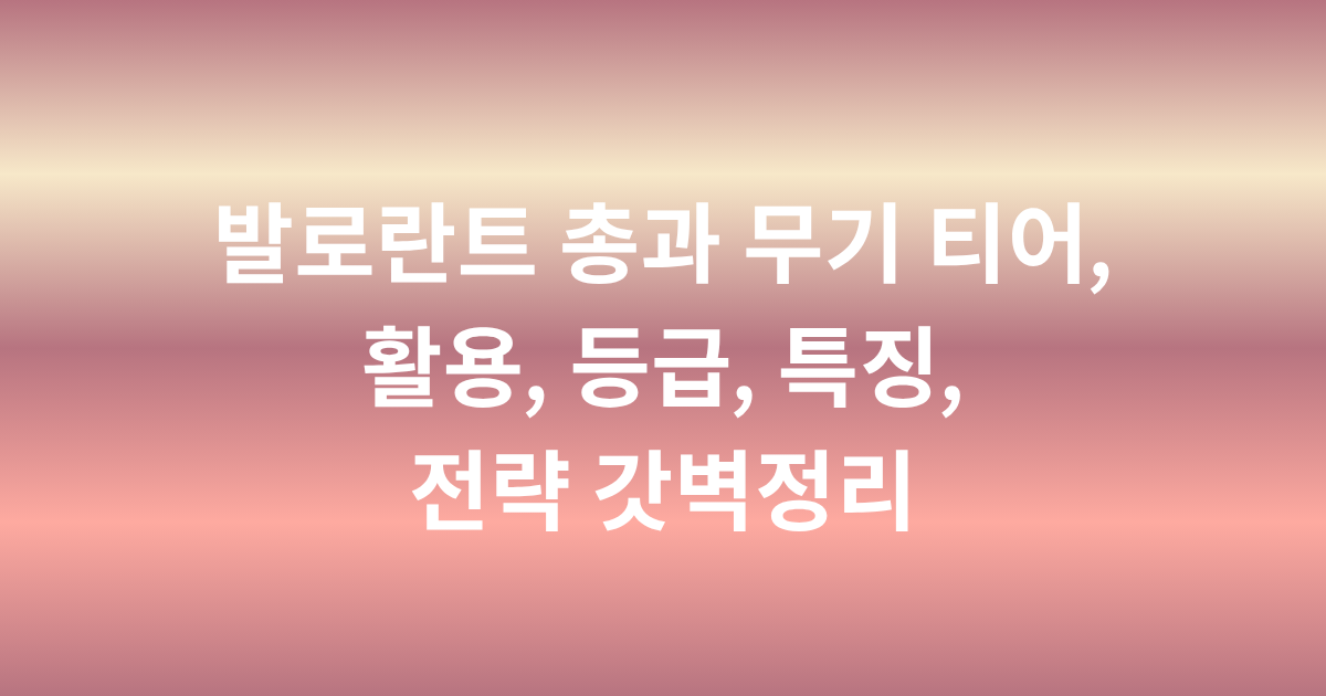 발로란트 총과 무기 티어, 활용, 등급, 특징, 전략 갓벽정리