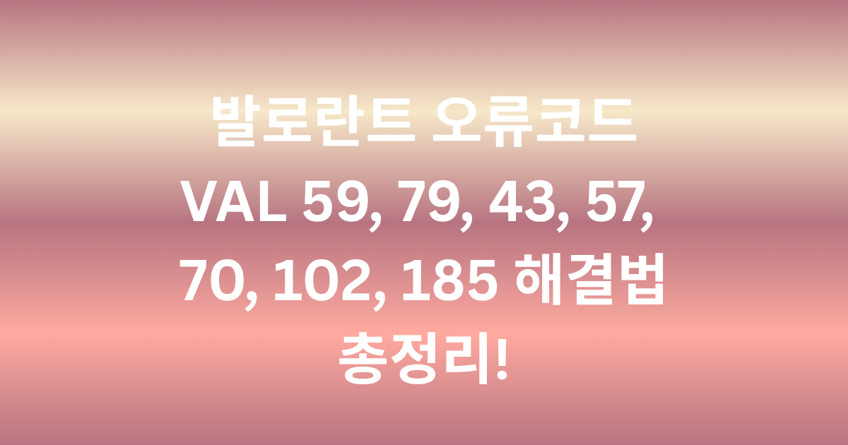 발로란트 오류코드 VAL 59, 79, 43, 57, 70, 102,185 해결법 총정리!