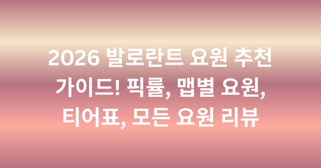 2026 발로란트 요원 추천 가이드! 픽률, 맵별 요원, 티어표, 모든 요원 리뷰