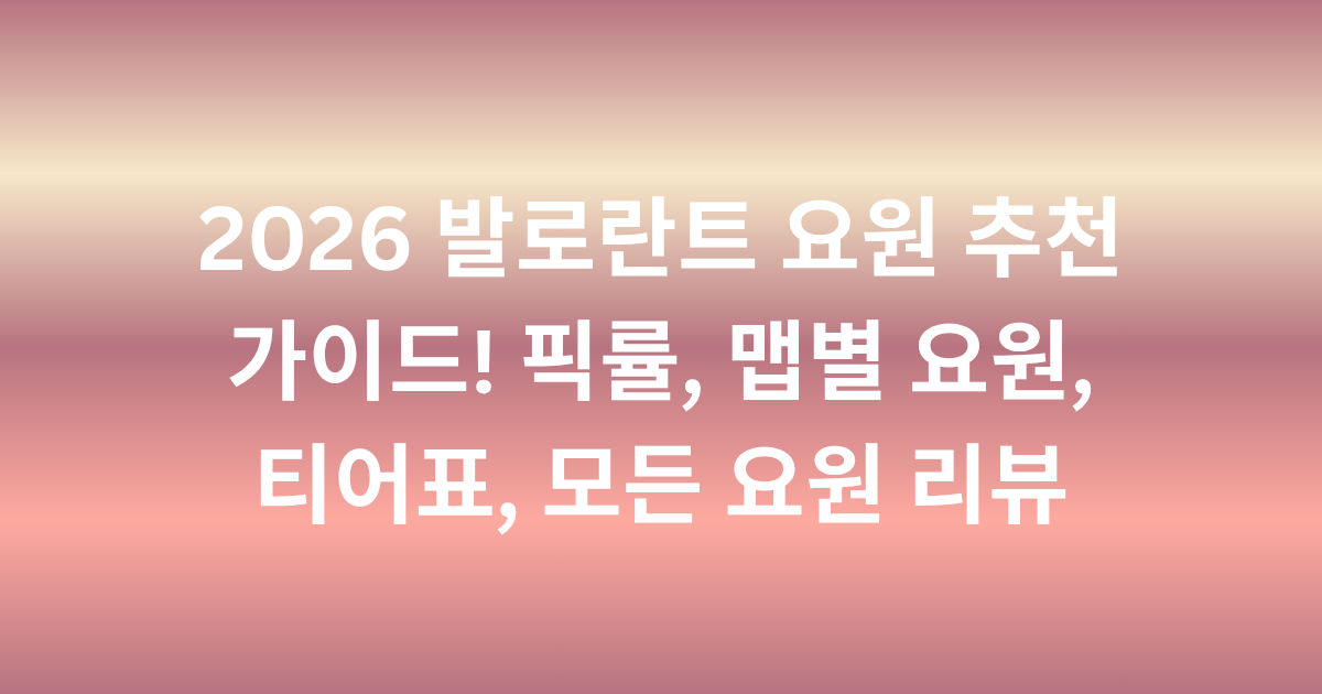 2026 발로란트 요원 추천 가이드! 픽률, 맵별 요원, 티어표, 모든 요원 리뷰